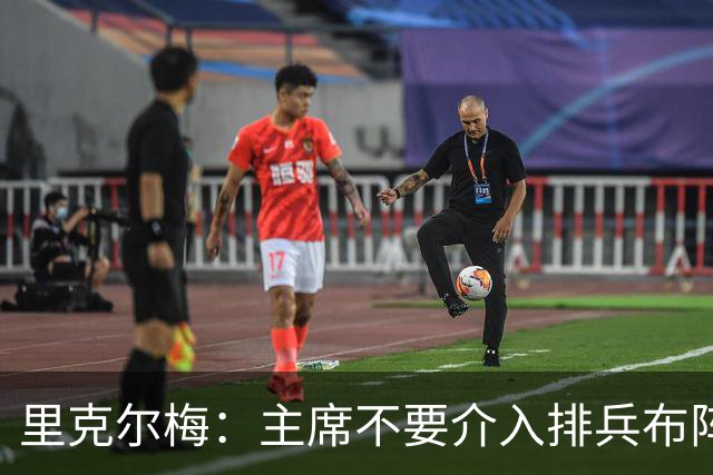 里克尔梅：主席不要介入排兵布阵，不需要和球员保持太密切的关系